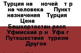 Турция на 14 ночей 25т.р. на человека!! › Пункт назначения ­ Турция › Цена ­ 25 000 - Башкортостан респ., Уфимский р-н, Уфа г. Путешествия, туризм » Другое   